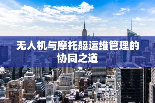 无人机与摩托艇运维管理的协同之道