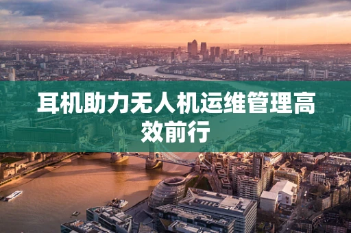 耳机助力无人机运维管理高效前行
