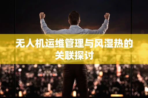 无人机运维管理与风湿热的关联探讨