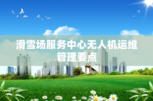 滑雪场服务中心无人机运维管理要点