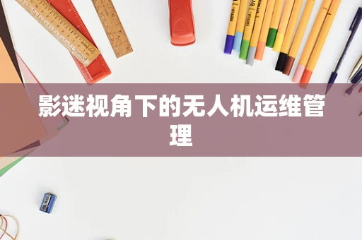 影迷视角下的无人机运维管理