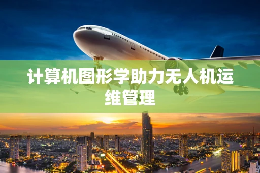 计算机图形学助力无人机运维管理