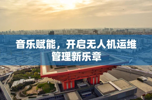 音乐赋能，开启无人机运维管理新乐章
