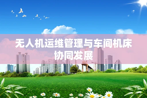 无人机运维管理与车间机床协同发展
