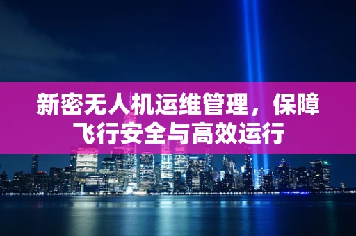 新密无人机运维管理，保障飞行安全与高效运行