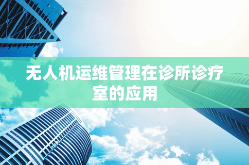 无人机运维管理在诊所诊疗室的应用
