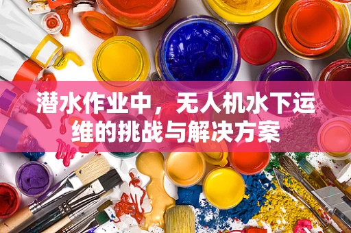 潜水作业中，无人机水下运维的挑战与解决方案