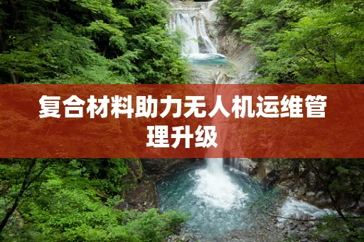 复合材料助力无人机运维管理升级