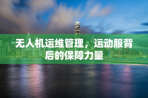 无人机运维管理，运动服背后的保障力量