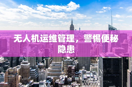 无人机运维管理，警惕便秘隐患