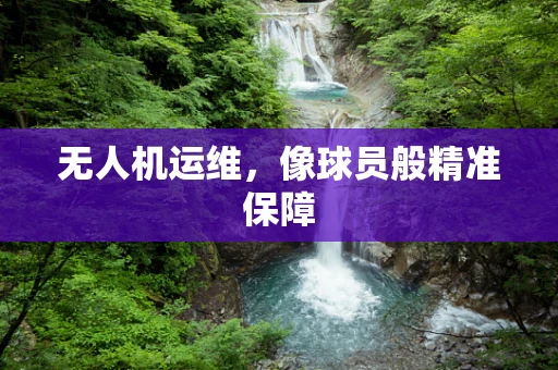 无人机运维，像球员般精准保障