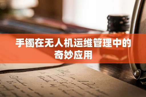 手镯在无人机运维管理中的奇妙应用
