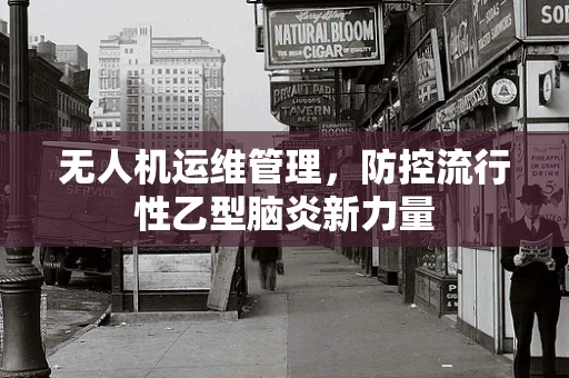 无人机运维管理，防控流行性乙型脑炎新力量