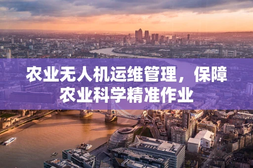 农业无人机运维管理，保障农业科学精准作业