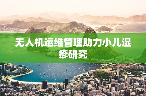 无人机运维管理助力小儿湿疹研究