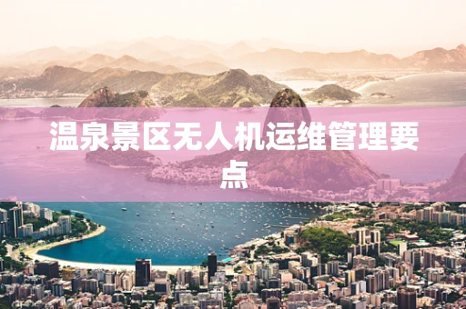 温泉景区无人机运维管理要点