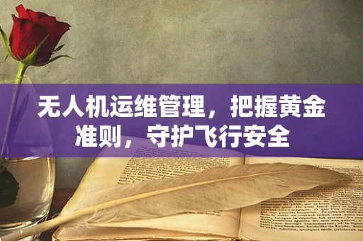 无人机运维管理，把握黄金准则，守护飞行安全