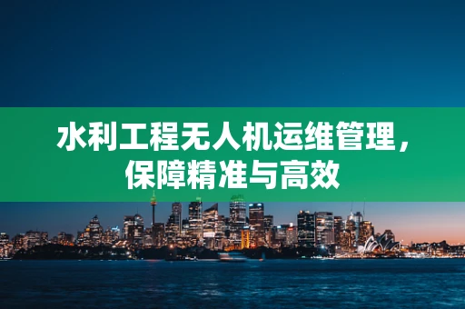 水利工程无人机运维管理，保障精准与高效