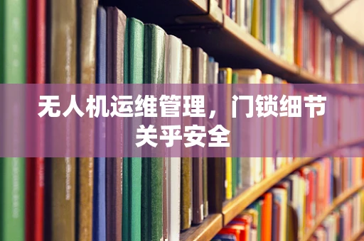 无人机运维管理，门锁细节关乎安全