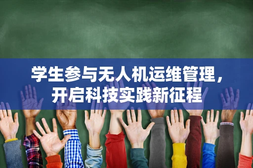 学生参与无人机运维管理，开启科技实践新征程