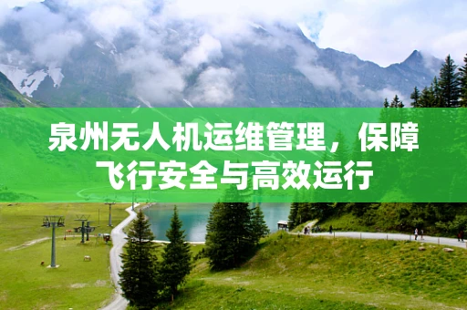 泉州无人机运维管理，保障飞行安全与高效运行