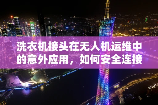 洗衣机接头在无人机运维中的意外应用，如何安全连接与防水处理？
