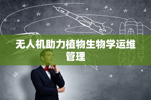 无人机助力植物生物学运维管理