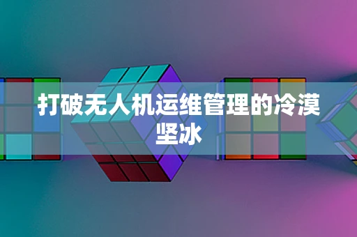 打破无人机运维管理的冷漠坚冰