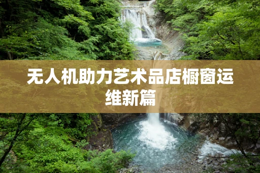 无人机助力艺术品店橱窗运维新篇