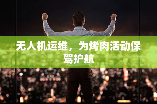 无人机运维，为烤肉活动保驾护航