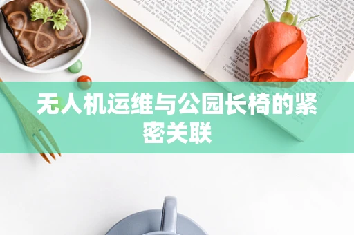 无人机运维与公园长椅的紧密关联