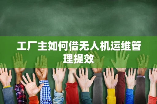 工厂主如何借无人机运维管理提效