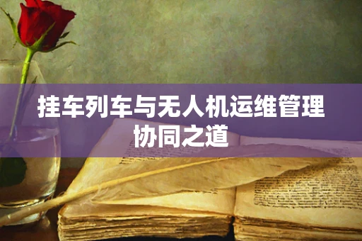 挂车列车与无人机运维管理协同之道