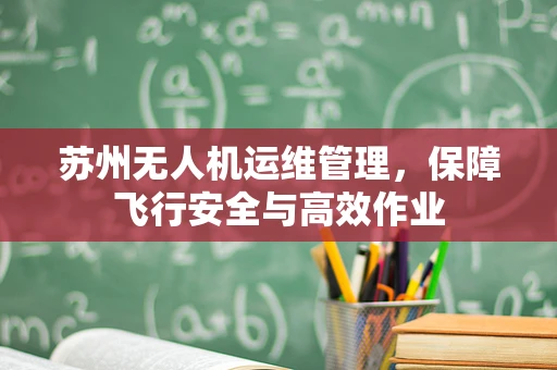 苏州无人机运维管理，保障飞行安全与高效作业