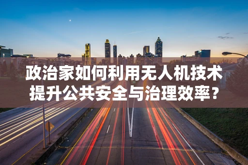 政治家如何利用无人机技术提升公共安全与治理效率？