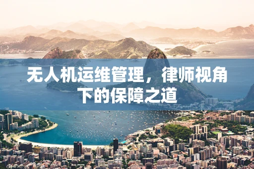 无人机运维管理，律师视角下的保障之道