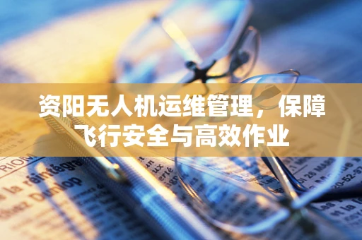 资阳无人机运维管理，保障飞行安全与高效作业