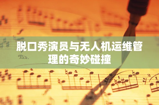脱口秀演员与无人机运维管理的奇妙碰撞