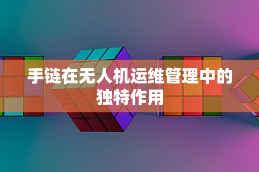 手链在无人机运维管理中的独特作用