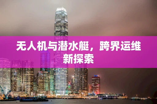 无人机与潜水艇，跨界运维新探索