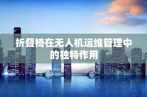 折叠椅在无人机运维管理中的独特作用