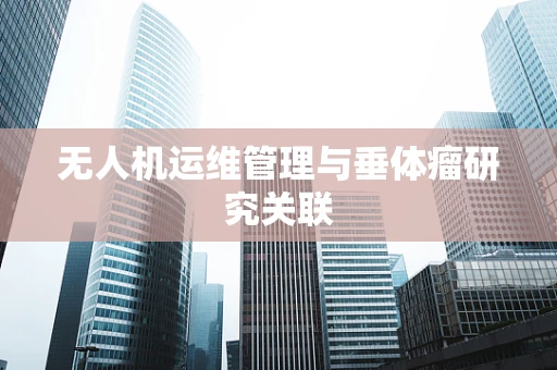 无人机运维管理与垂体瘤研究关联