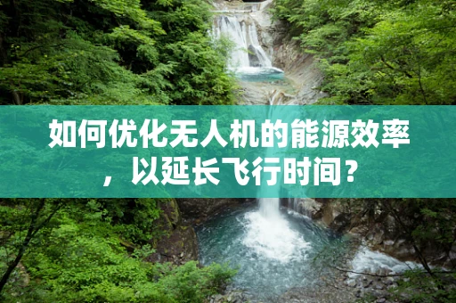 如何优化无人机的能源效率，以延长飞行时间？