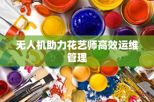无人机助力花艺师高效运维管理