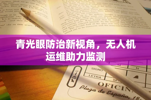 青光眼防治新视角，无人机运维助力监测