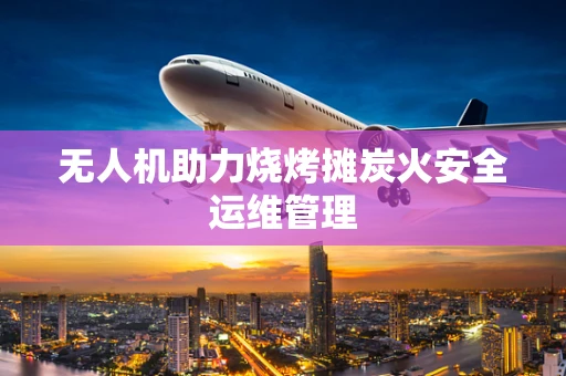 无人机助力烧烤摊炭火安全运维管理