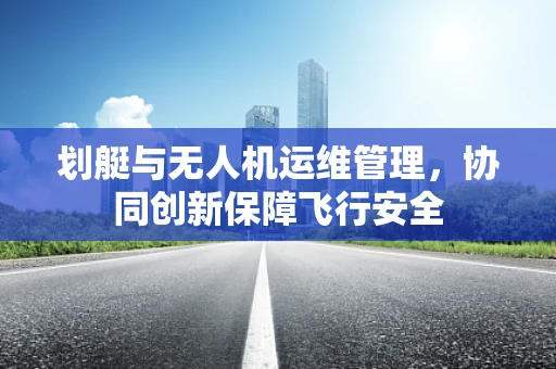 划艇与无人机运维管理，协同创新保障飞行安全