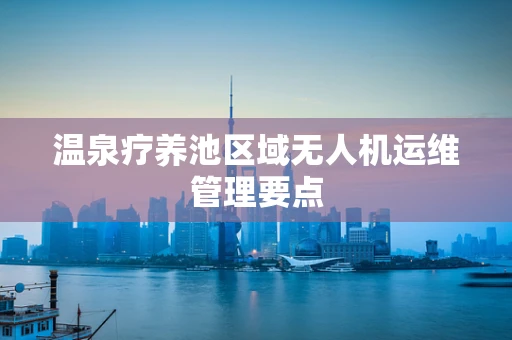 温泉疗养池区域无人机运维管理要点