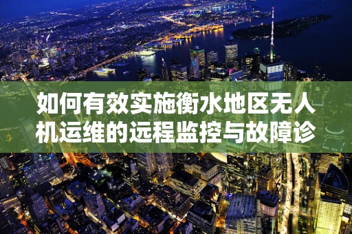如何有效实施衡水地区无人机运维的远程监控与故障诊断？