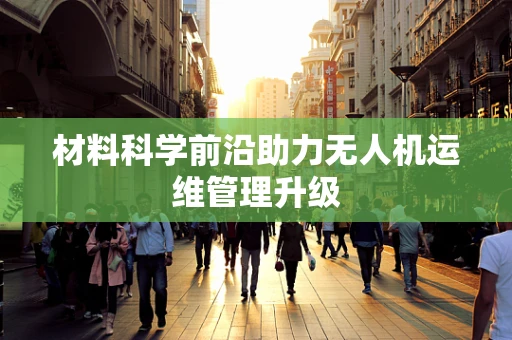 材料科学前沿助力无人机运维管理升级